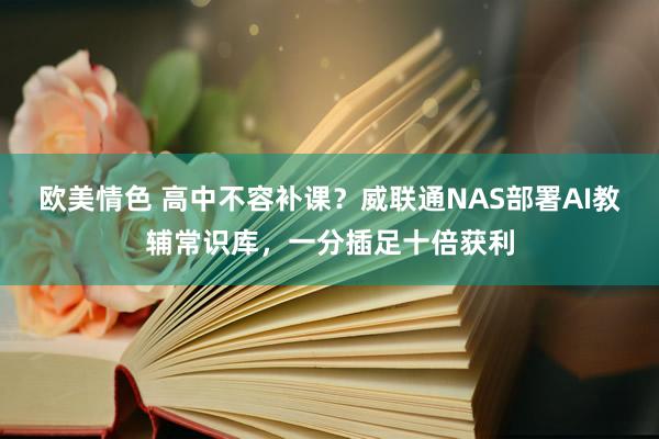 欧美情色 高中不容补课？威联通NAS部署AI教辅常识库，一分插足十倍获利