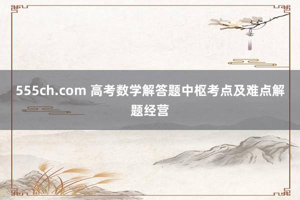 555ch.com 高考数学解答题中枢考点及难点解题经营