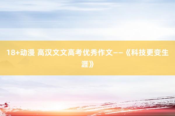 18+动漫 高汉文文高考优秀作文——《科技更变生涯》