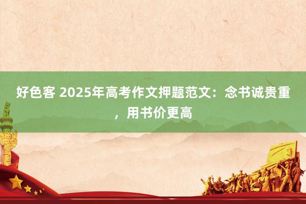 好色客 2025年高考作文押题范文：念书诚贵重，用书价更高
