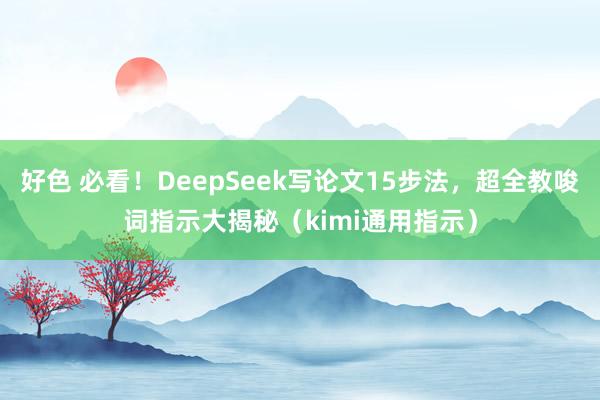 好色 必看！DeepSeek写论文15步法，超全教唆词指示大揭秘（kimi通用指示）
