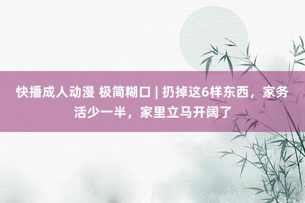 快播成人动漫 极简糊口 | 扔掉这6样东西，家务活少一半，家里立马开阔了