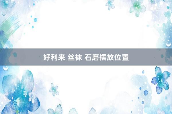 好利来 丝袜 石磨摆放位置