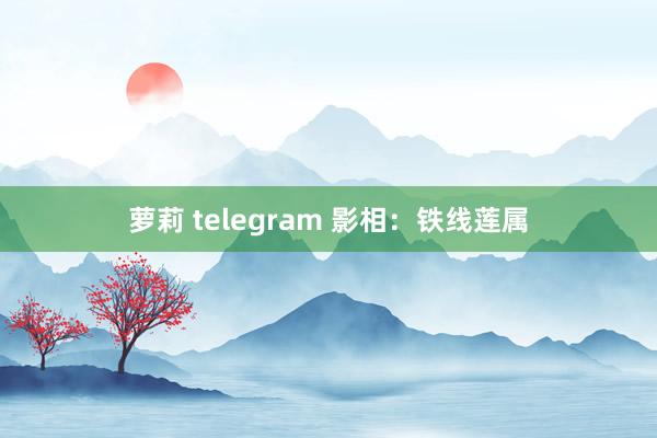 萝莉 telegram 影相：铁线莲属
