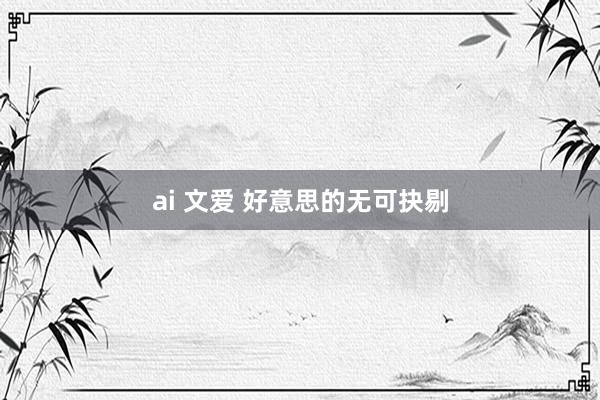 ai 文爱 好意思的无可抉剔