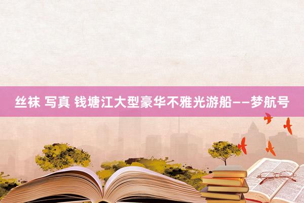 丝袜 写真 钱塘江大型豪华不雅光游船——梦航号
