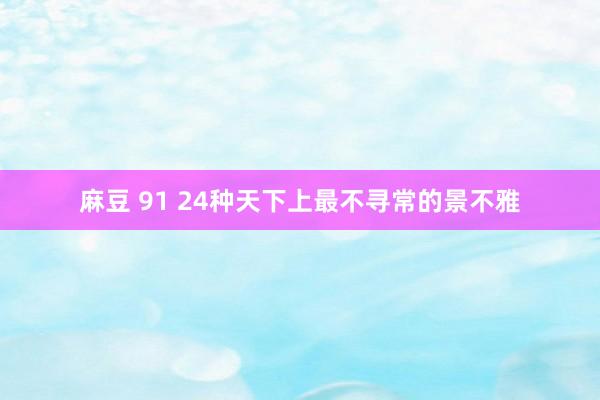 麻豆 91 24种天下上最不寻常的景不雅