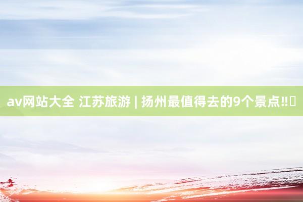av网站大全 江苏旅游 | 扬州最值得去的9个景点‼️