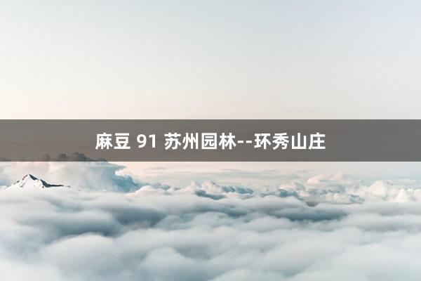 麻豆 91 苏州园林--环秀山庄