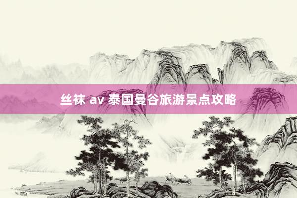 丝袜 av 泰国曼谷旅游景点攻略