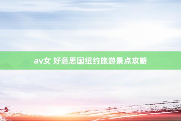 av女 好意思国纽约旅游景点攻略