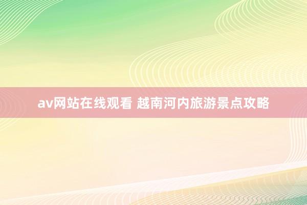 av网站在线观看 越南河内旅游景点攻略