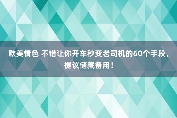 欧美情色 不错让你开车秒变老司机的60个手段，提议储藏备用！