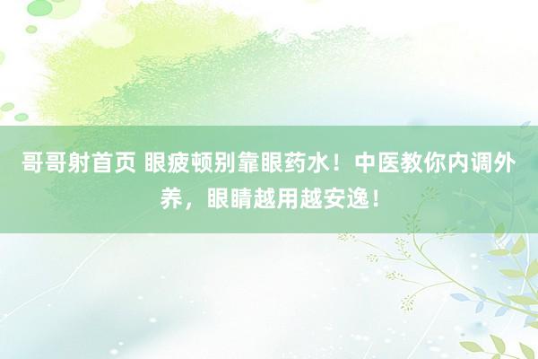 哥哥射首页 眼疲顿别靠眼药水！中医教你内调外养，眼睛越用越安逸！