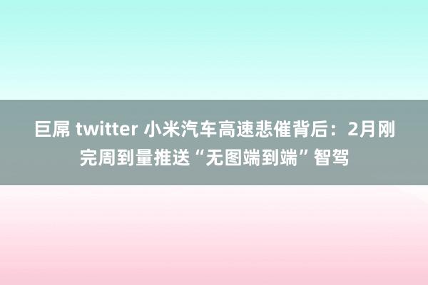 巨屌 twitter 小米汽车高速悲催背后：2月刚完周到量推送“无图端到端”智驾