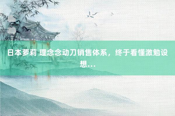 日本萝莉 理念念动刀销售体系，终于看懂激勉设想…