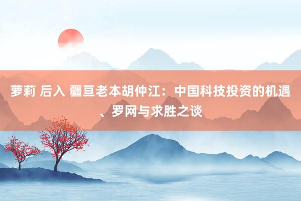 萝莉 后入 疆亘老本胡仲江：中国科技投资的机遇、罗网与求胜之谈