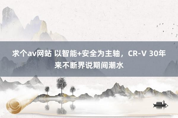 求个av网站 以智能+安全为主轴，CR-V 30年来不断界说期间潮水